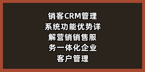 销客 CRM 管理系统功能优势详解｜营销销售服务一体化企业客户管理平台